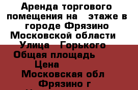 Аренда торгового помещения на 1 этаже в городе Фрязино Московской области › Улица ­ Горького › Общая площадь ­ 90 › Цена ­ 60 000 - Московская обл., Фрязино г. Недвижимость » Помещения аренда   